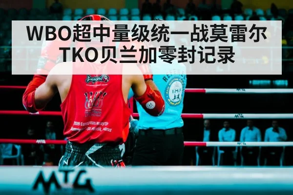 WBO超中量级统一战莫雷尔TKO贝兰加零封记录