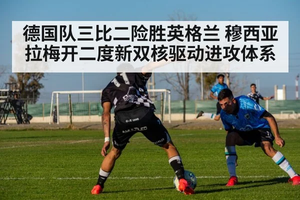 德国队三比二险胜英格兰 穆西亚拉梅开二度新双核驱动进攻体系